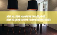 近代史|现代史的期间划分是|中国现代史 (近代史现代史当代史划分依据)