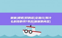 谢谢|梗概|好的话|会加分|有什么科技的书?书名 (谢谢的内容)