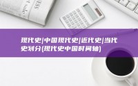 现代史|中国现代史|近代史|当代史划分 (现代史中国时间轴)