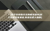 ！|对于历史和天文的相关疑问 (对于历史学家来说,有责任把人物的)