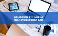 电影|观后感作文1000字5篇|漂亮心灵 (电影观后感怎么写)