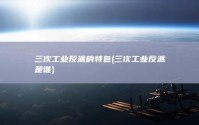 三次工业反派的特色 (三次工业反派是谁)