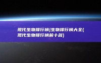 现代生物排行榜|生物排行榜大全 (现代生物排行榜前十名)