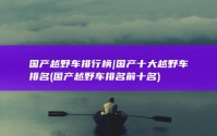 国产越野车排行榜|国产十大越野车排名 (国产越野车排名前十名)